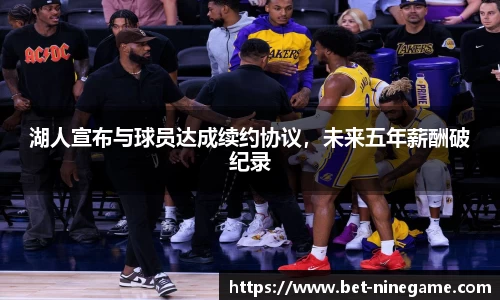 湖人宣布与球员达成续约协议，未来五年薪酬破纪录
