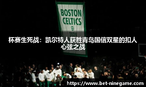 杯赛生死战：凯尔特人获胜青岛国信双星的扣人心弦之战