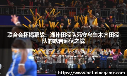 联合会杯揭幕战：湖州田径队死守乌鲁木齐田径队的跌宕起伏之战